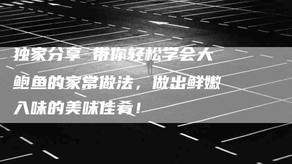 独家分享 带你轻松学会大鲍鱼的家常做法，做出鲜嫩入味的美味佳肴！-住家保姆月嫂服务_家政保洁钟点工家政服务_速上门月嫂网首页