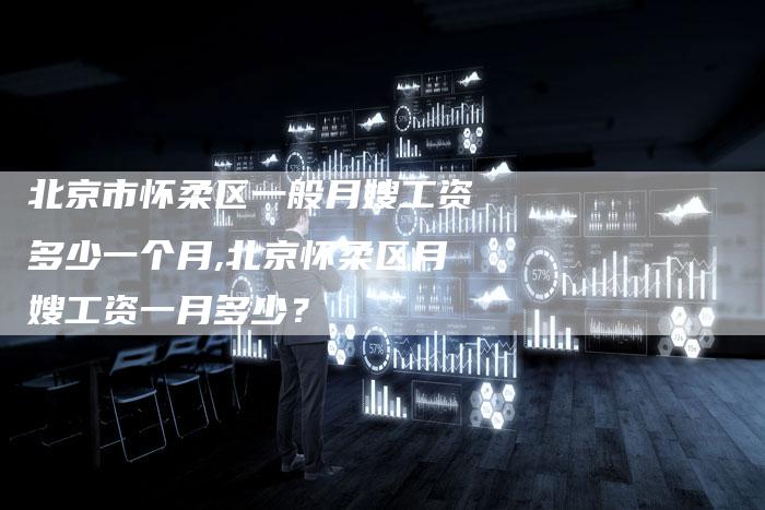 北京市怀柔区一般月嫂工资多少一个月,北京怀柔区月嫂工资一月多少？-住家保姆月嫂服务_家政保洁钟点工家政服务_速上门月嫂网首页