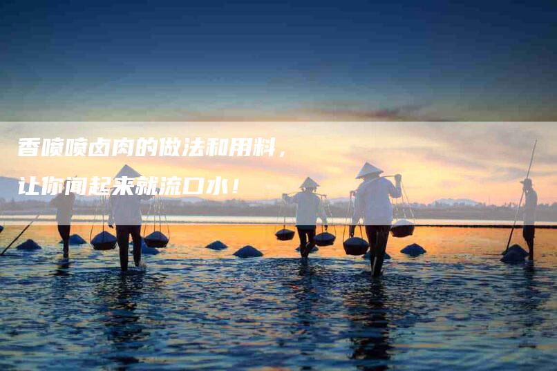 香喷喷卤肉的做法和用料，让你闻起来就流口水！