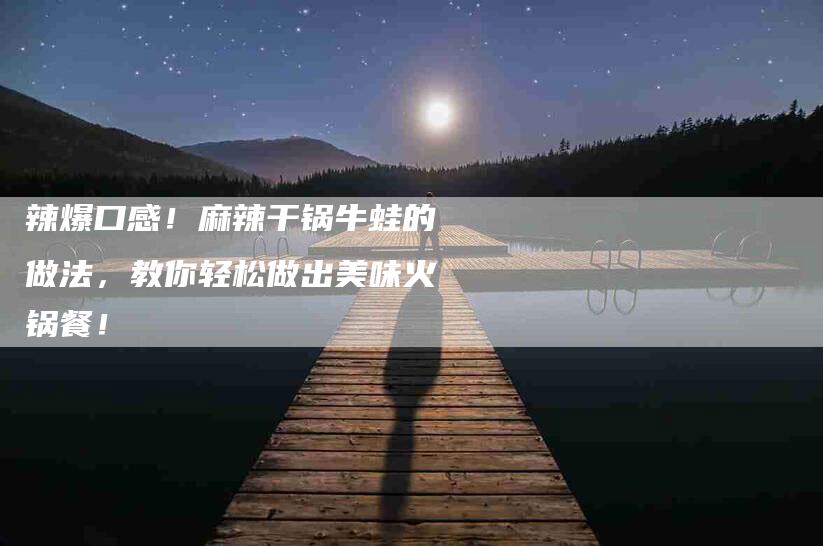 辣爆口感！麻辣干锅牛蛙的做法，教你轻松做出美味火锅餐！-住家保姆月嫂服务_家政保洁钟点工家政服务_速上门月嫂网首页