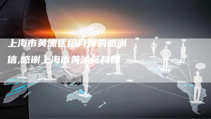 上海市黄浦区给月嫂的感谢信,感谢上海市黄浦区月嫂-住家保姆月嫂服务_家政保洁钟点工家政服务_速上门月嫂网首页