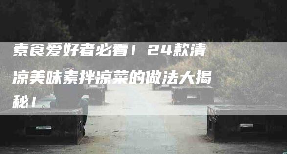 素食爱好者必看！24款清凉美味素拌凉菜的做法大揭秘！-住家保姆月嫂服务_家政保洁钟点工家政服务_速上门月嫂网首页