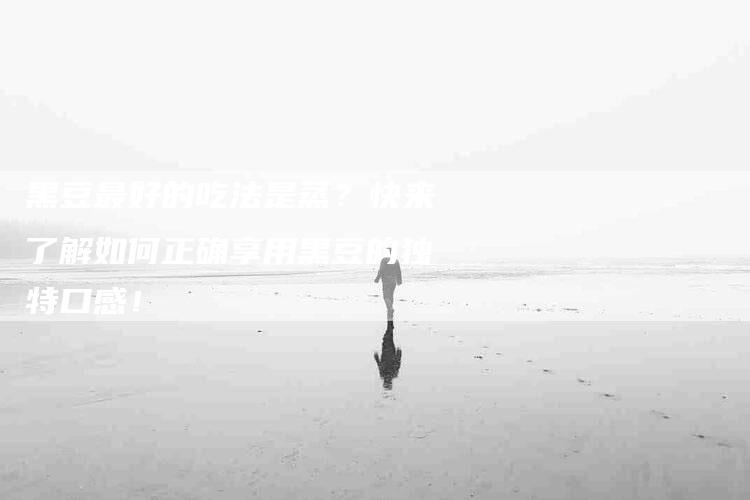 黑豆最好的吃法是蒸？快来了解如何正确享用黑豆的独特口感！-住家保姆月嫂服务_家政保洁钟点工家政服务_速上门月嫂网首页