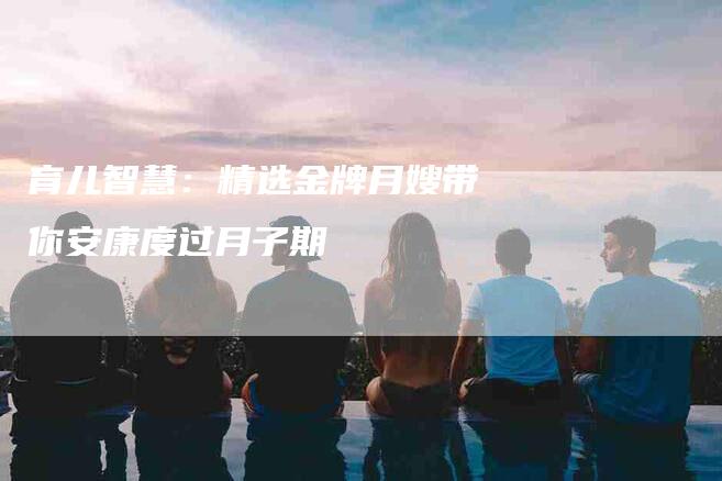 育儿智慧：精选金牌月嫂带你安康度过月子期
