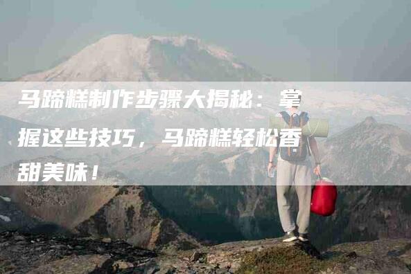 马蹄糕制作步骤大揭秘：掌握这些技巧，马蹄糕轻松香甜美味！-住家保姆月嫂服务_家政保洁钟点工家政服务_速上门月嫂网首页