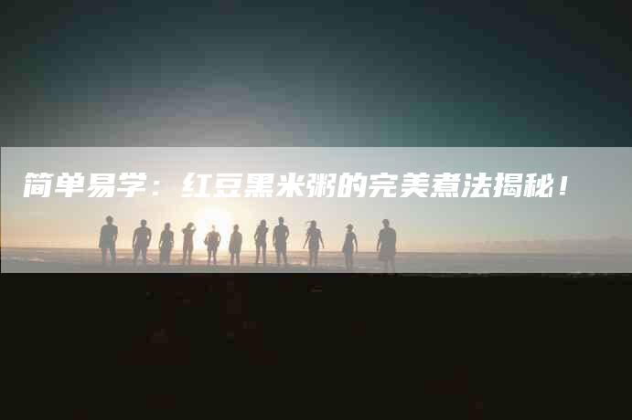 简单易学：红豆黑米粥的完美煮法揭秘！-住家保姆月嫂服务_家政保洁钟点工家政服务_速上门月嫂网首页