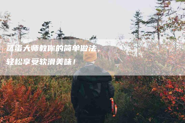 蒸蛋大师教你的简单做法，轻松享受软滑美味！-住家保姆月嫂服务_家政保洁钟点工家政服务_速上门月嫂网首页