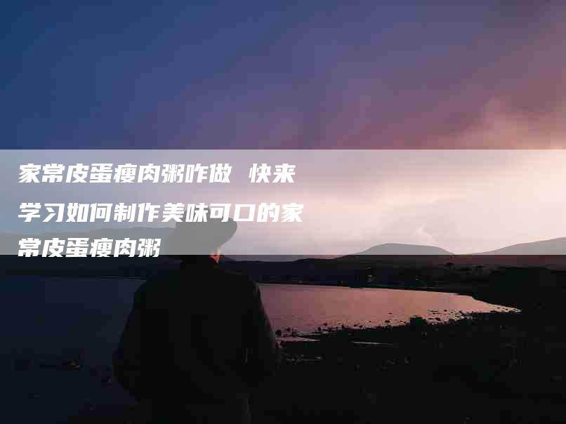 家常皮蛋瘦肉粥咋做 快来学习如何制作美味可口的家常皮蛋瘦肉粥