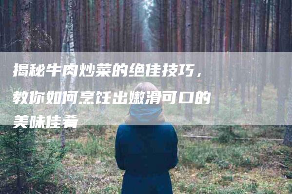 揭秘牛肉炒菜的绝佳技巧，教你如何烹饪出嫩滑可口的美味佳肴