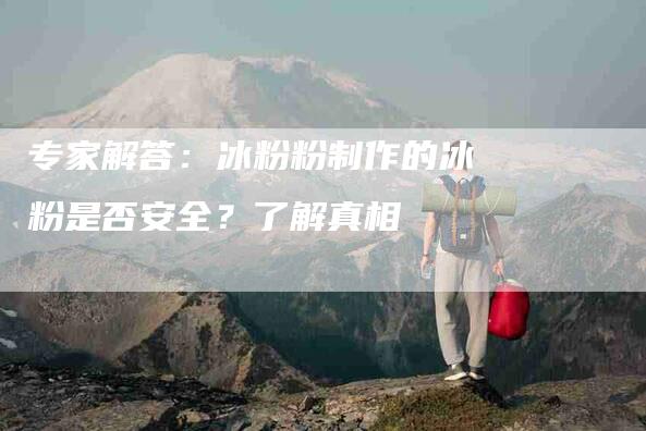 专家解答：冰粉粉制作的冰粉是否安全？了解真相