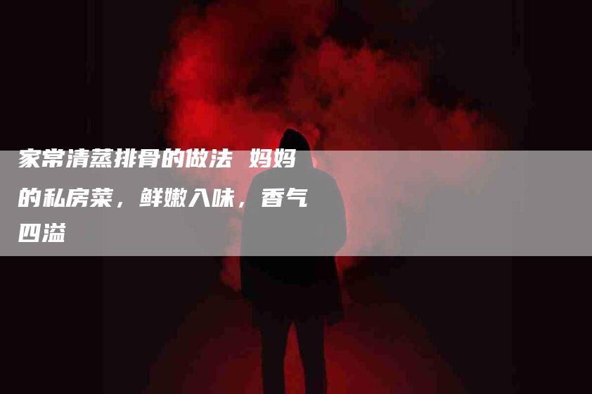家常清蒸排骨的做法 妈妈的私房菜，鲜嫩入味，香气四溢