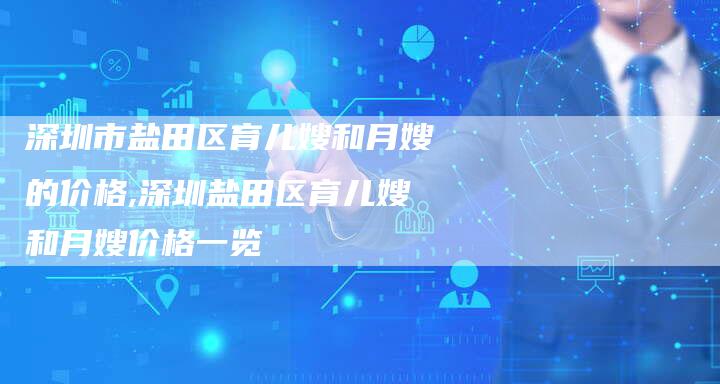 深圳市盐田区育儿嫂和月嫂的价格,深圳盐田区育儿嫂和月嫂价格一览-住家保姆月嫂服务_家政保洁钟点工家政服务_速上门月嫂网首页