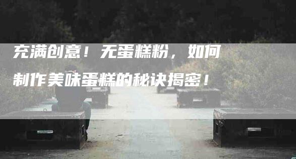 充满创意！无蛋糕粉，如何制作美味蛋糕的秘诀揭密！-住家保姆月嫂服务_家政保洁钟点工家政服务_速上门月嫂网首页