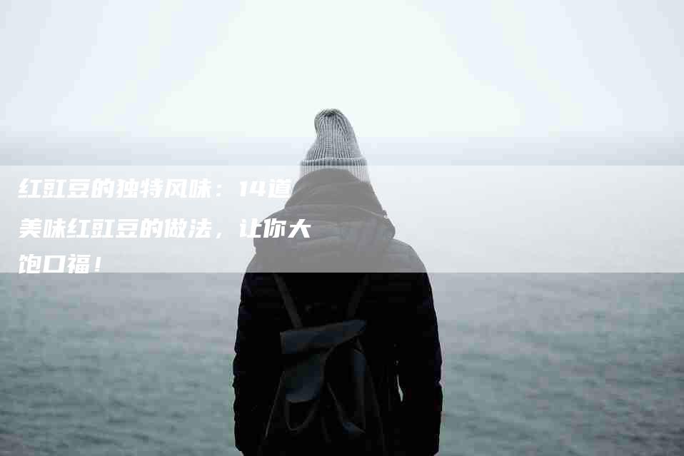 红豇豆的独特风味：14道美味红豇豆的做法，让你大饱口福！-住家保姆月嫂服务_家政保洁钟点工家政服务_速上门月嫂网首页