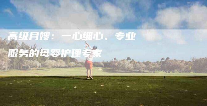 高级月嫂：一心细心、专业服务的母婴护理专家