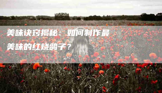 美味诀窍揭秘：如何制作最美味的红烧鸽子？-住家保姆月嫂服务_家政保洁钟点工家政服务_速上门月嫂网首页