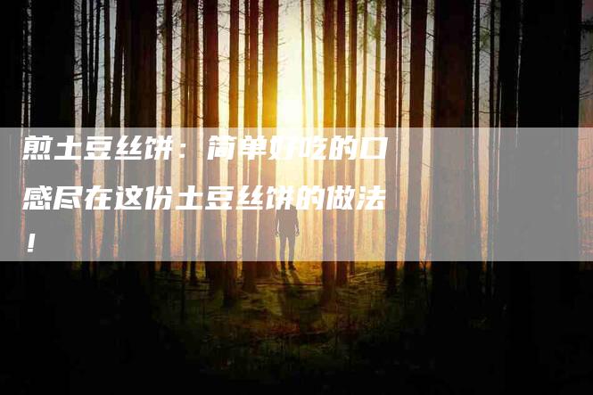煎土豆丝饼：简单好吃的口感尽在这份土豆丝饼的做法！-住家保姆月嫂服务_家政保洁钟点工家政服务_速上门月嫂网首页