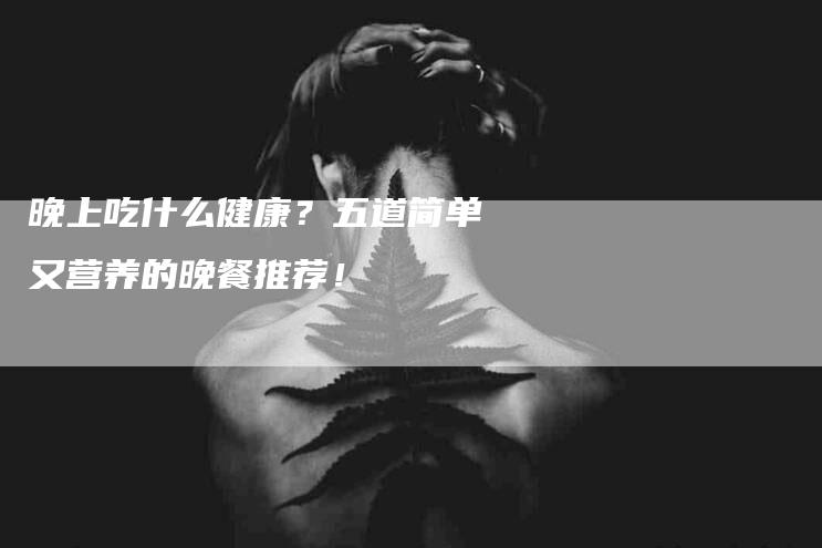 晚上吃什么健康？五道简单又营养的晚餐推荐！