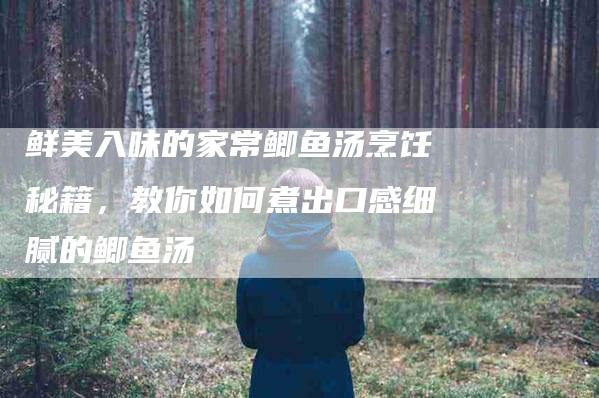 鲜美入味的家常鲫鱼汤烹饪秘籍，教你如何煮出口感细腻的鲫鱼汤