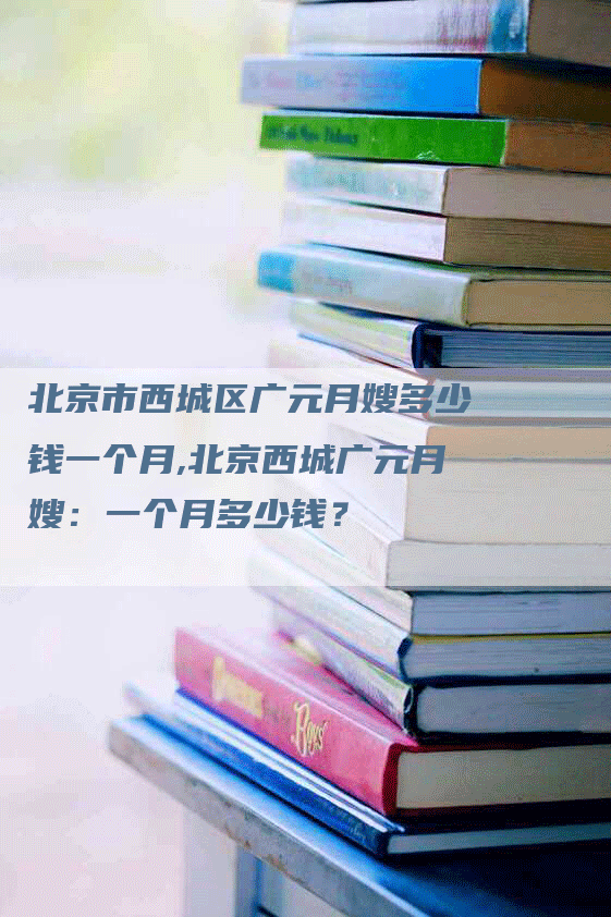 北京市西城区广元月嫂多少钱一个月,北京西城广元月嫂：一个月多少钱？-速上门月嫂网