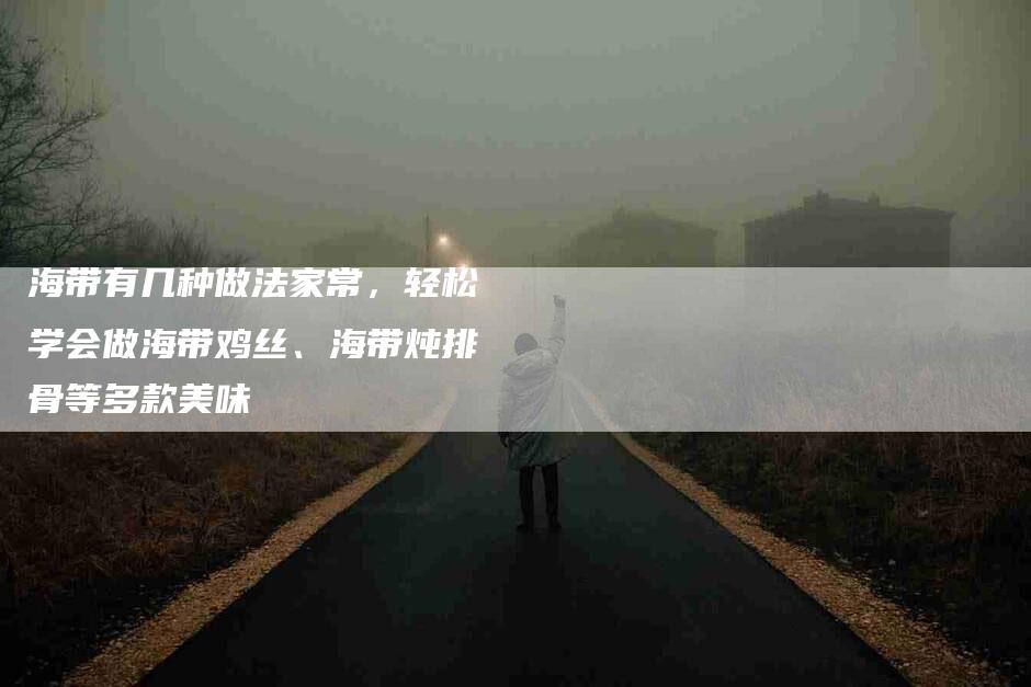 海带有几种做法家常，轻松学会做海带鸡丝、海带炖排骨等多款美味-住家保姆月嫂服务_家政保洁钟点工家政服务_速上门月嫂网首页