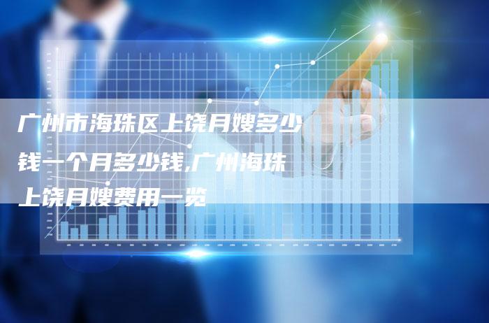 广州市海珠区上饶月嫂多少钱一个月多少钱,广州海珠上饶月嫂费用一览-住家保姆月嫂服务_家政保洁钟点工家政服务_速上门月嫂网首页