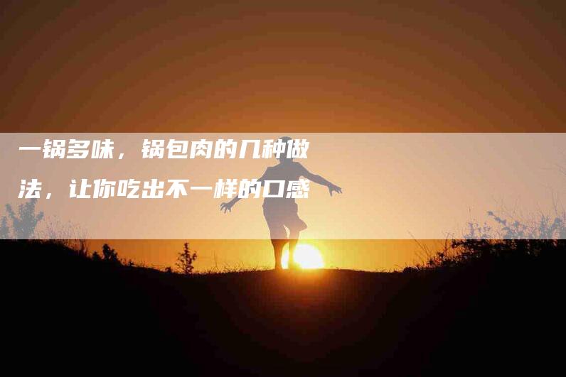 一锅多味，锅包肉的几种做法，让你吃出不一样的口感