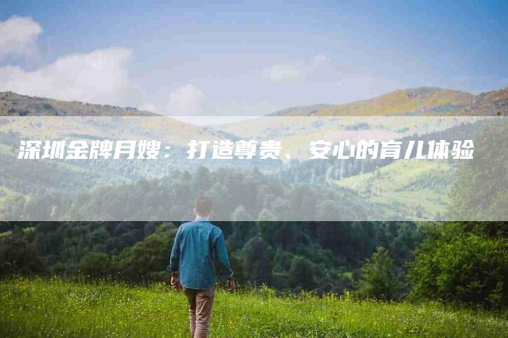 深圳金牌月嫂：打造尊贵、安心的育儿体验-速上门月嫂网