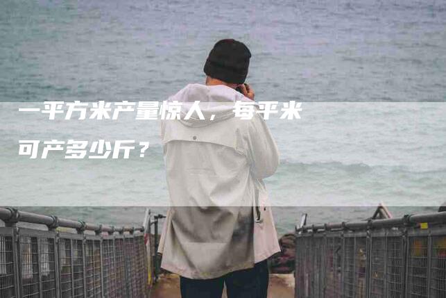 一平方米产量惊人，每平米可产多少斤？