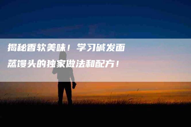 揭秘香软美味！学习碱发面蒸馒头的独家做法和配方！-住家保姆月嫂服务_家政保洁钟点工家政服务_速上门月嫂网首页