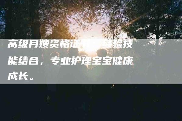 高级月嫂资格证书：经验技能结合，专业护理宝宝健康成长。