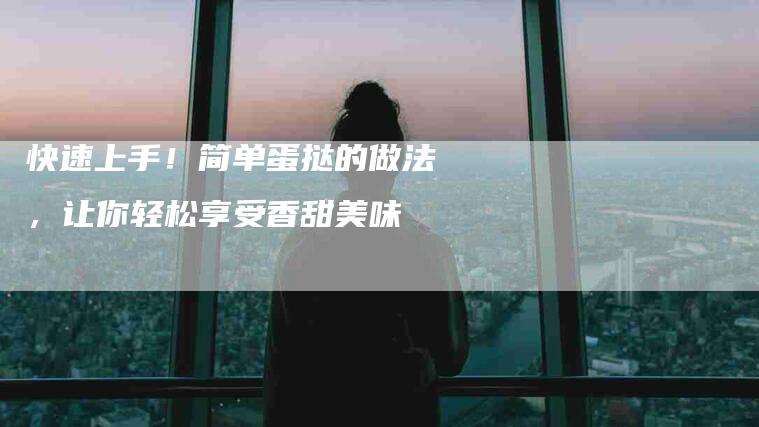 快速上手！简单蛋挞的做法，让你轻松享受香甜美味