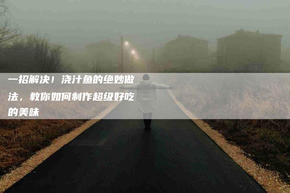 一招解决！浇汁鱼的绝妙做法，教你如何制作超级好吃的美味