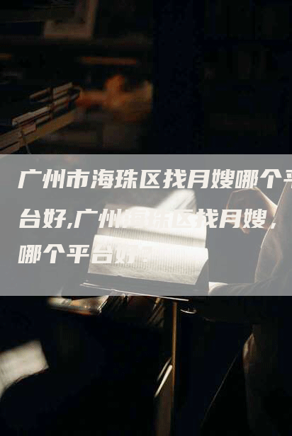 广州市海珠区找月嫂哪个平台好,广州海珠区找月嫂，哪个平台好？-住家保姆月嫂服务_家政保洁钟点工家政服务_速上门月嫂网首页