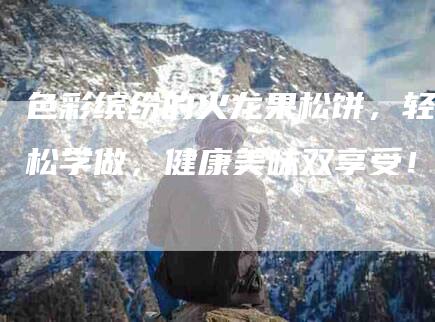色彩缤纷的火龙果松饼，轻松学做，健康美味双享受！-住家保姆月嫂服务_家政保洁钟点工家政服务_速上门月嫂网首页