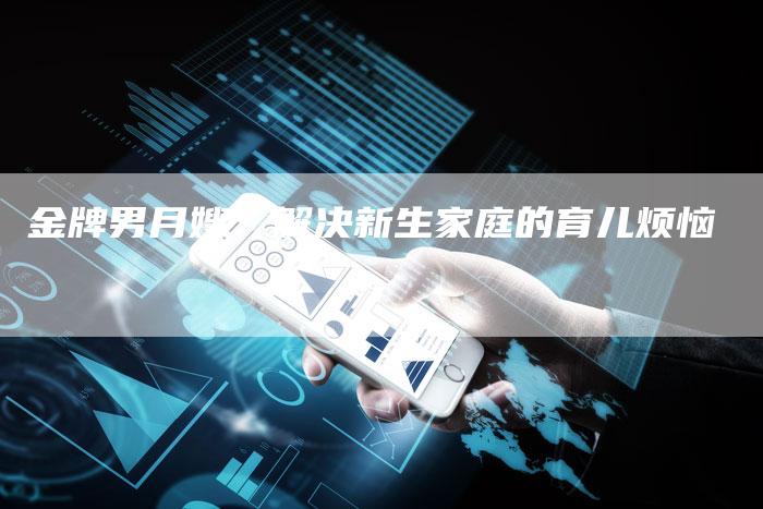 金牌男月嫂：解决新生家庭的育儿烦恼-住家保姆月嫂服务_家政保洁钟点工家政服务_速上门月嫂网首页