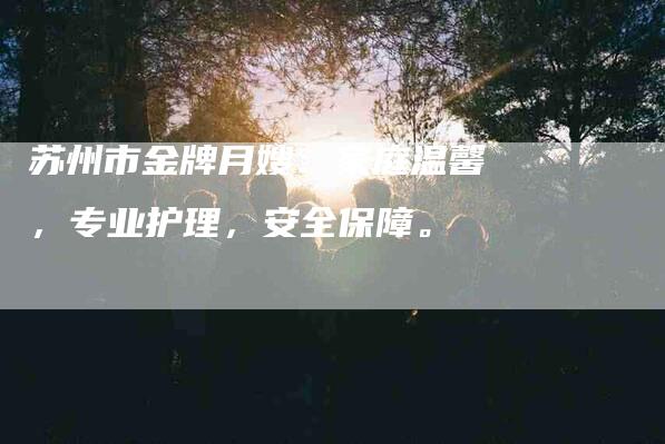 苏州市金牌月嫂：家庭温馨，专业护理，安全保障。-住家保姆月嫂服务_家政保洁钟点工家政服务_速上门月嫂网首页
