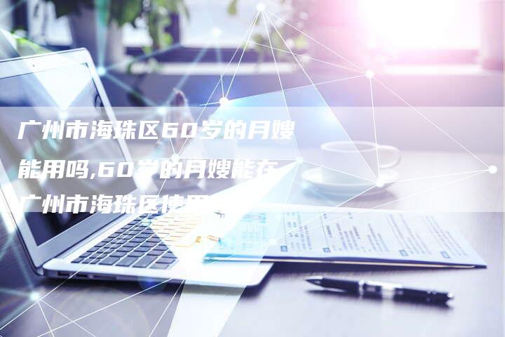 广州市海珠区60岁的月嫂能用吗,60岁的月嫂能在广州市海珠区使用吗？-住家保姆月嫂服务_家政保洁钟点工家政服务_速上门月嫂网首页