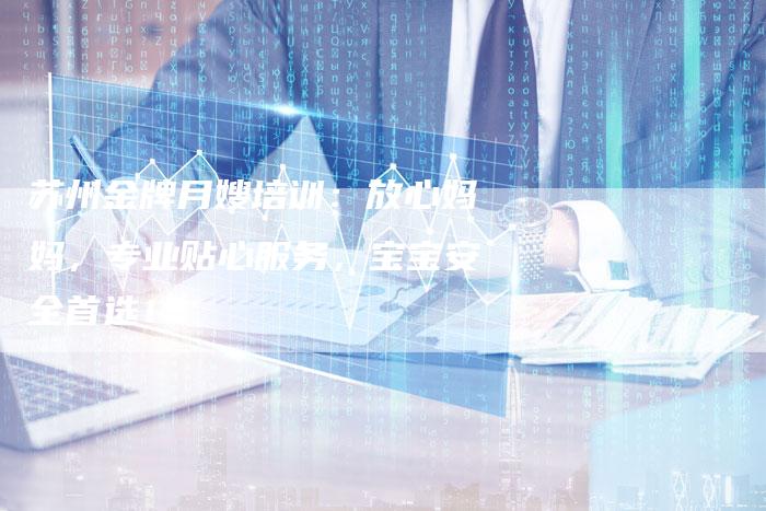 苏州金牌月嫂培训：放心妈妈，专业贴心服务，宝宝安全首选！