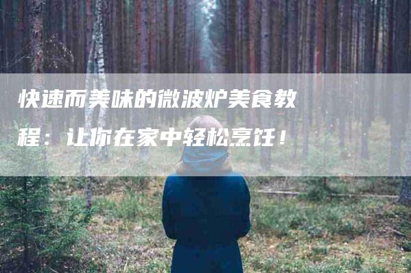 快速而美味的微波炉美食教程：让你在家中轻松烹饪！-住家保姆月嫂服务_家政保洁钟点工家政服务_速上门月嫂网首页
