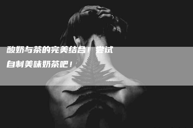 酸奶与茶的完美结合！尝试自制美味奶茶吧！-住家保姆月嫂服务_家政保洁钟点工家政服务_速上门月嫂网首页