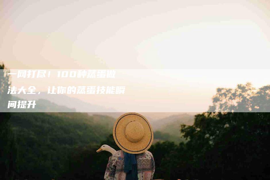一网打尽！100种蒸蛋做法大全，让你的蒸蛋技能瞬间提升-住家保姆月嫂服务_家政保洁钟点工家政服务_速上门月嫂网首页
