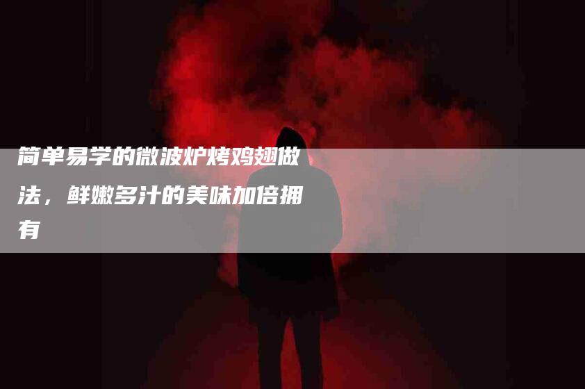 简单易学的微波炉烤鸡翅做法，鲜嫩多汁的美味加倍拥有