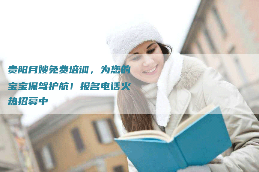 贵阳月嫂免费培训，为您的宝宝保驾护航！报名电话火热招募中