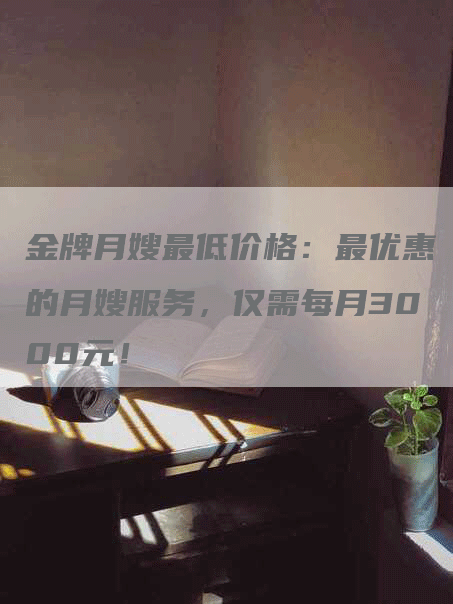 金牌月嫂最低价格：最优惠的月嫂服务，仅需每月3000元！