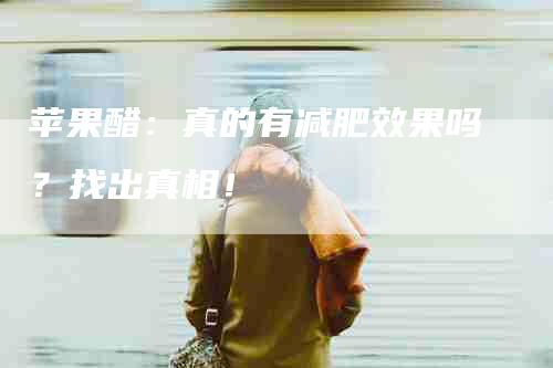 苹果醋：真的有减肥效果吗？找出真相！