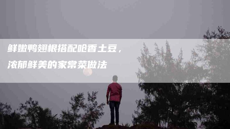 鲜嫩鸭翅根搭配呛香土豆，浓郁鲜美的家常菜做法