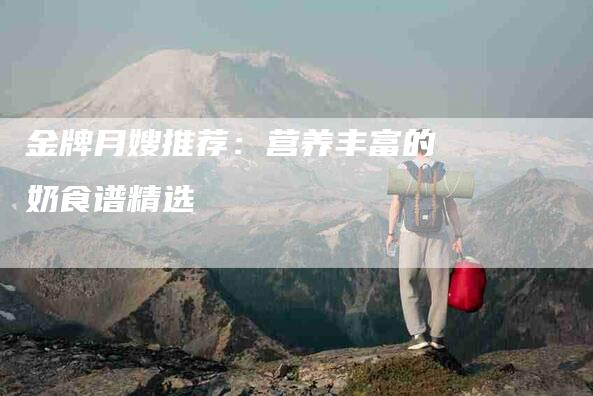 金牌月嫂推荐：营养丰富的奶食谱精选
