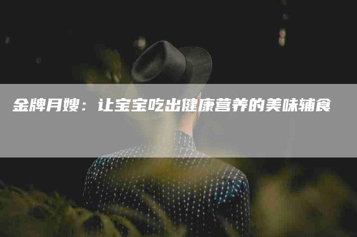 金牌月嫂：让宝宝吃出健康营养的美味辅食-住家保姆月嫂服务_家政保洁钟点工家政服务_速上门月嫂网首页