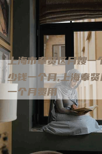上海市奉贤区月嫂一个月多少钱一个月,上海奉贤月嫂一个月费用